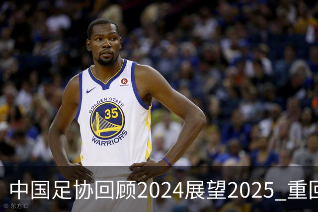 中国足协回顾2024展望2025 重回正轨重新出发
