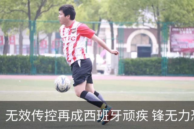 无效传控再成西班牙顽疾 锋无力恐成斗牛士致命短板